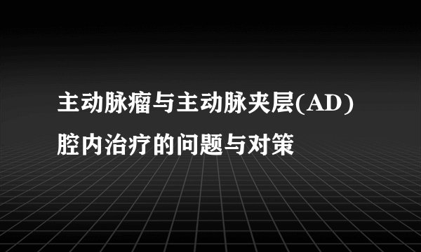 主动脉瘤与主动脉夹层(AD)腔内治疗的问题与对策