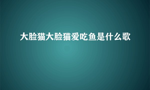 大脸猫大脸猫爱吃鱼是什么歌