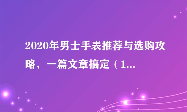 2020年男士手表推荐与选购攻略,一篇文章搞定(1000元以下款)