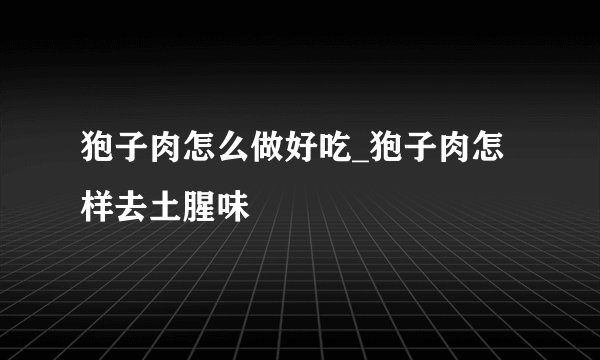 狍子肉怎么做好吃_狍子肉怎样去土腥味