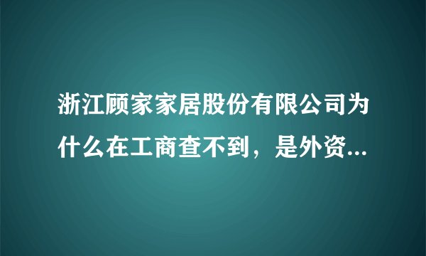 浙江顾家家居股份有限公司为什么在工商查不到，是外资正规企业么？