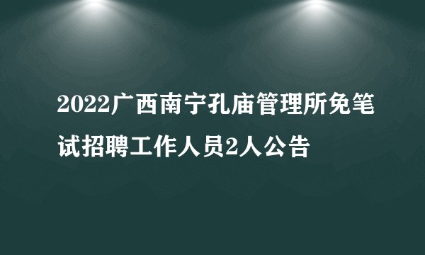 2022广西南宁孔庙管理所免笔试招聘工作人员2人公告