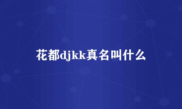 花都djkk真名叫什么