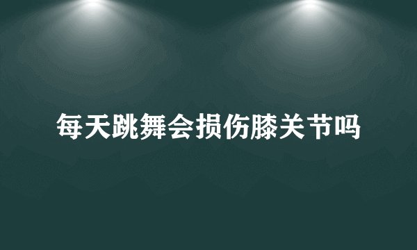 每天跳舞会损伤膝关节吗