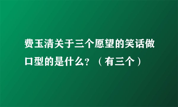 费玉清关于三个愿望的笑话做口型的是什么?(有三个)