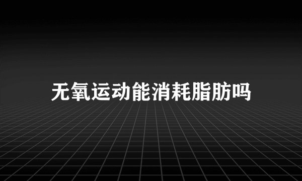 无氧运动能消耗脂肪吗