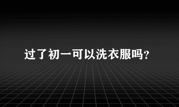 过了初一可以洗衣服吗？
