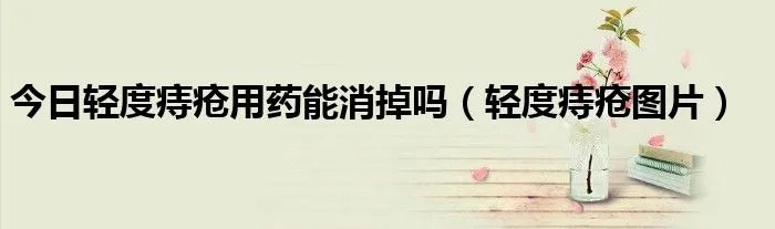 今日轻度痔疮用药能消掉吗（轻度痔疮图片）