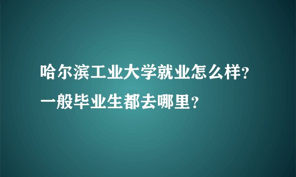 哈尔滨工业大学就业怎么样？一般毕业生都去哪里？