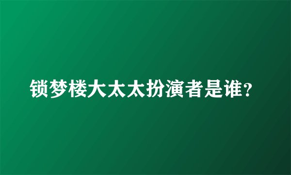 锁梦楼大太太扮演者是谁？