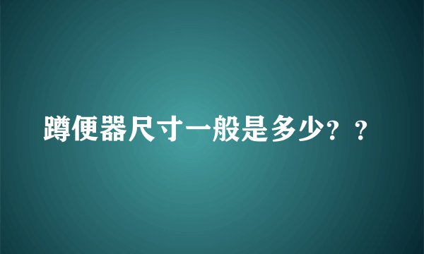 蹲便器尺寸一般是多少??