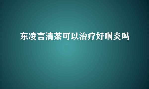 东凌言清茶可以治疗好咽炎吗