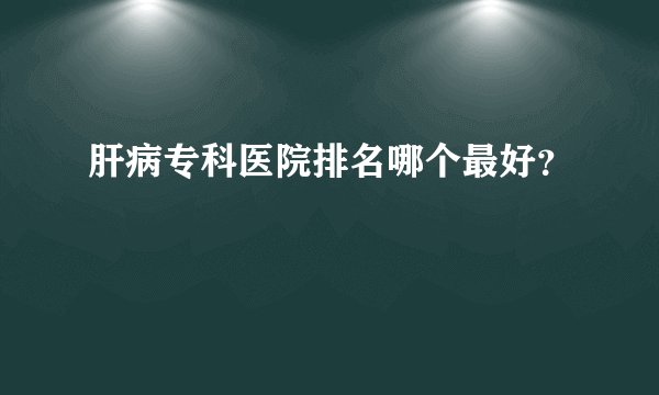 肝病专科医院排名哪个最好？