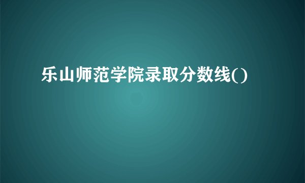 乐山师范学院录取分数线()