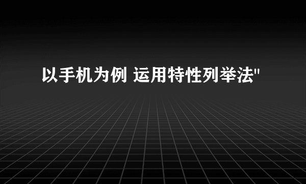 以手机为例 运用特性列举法