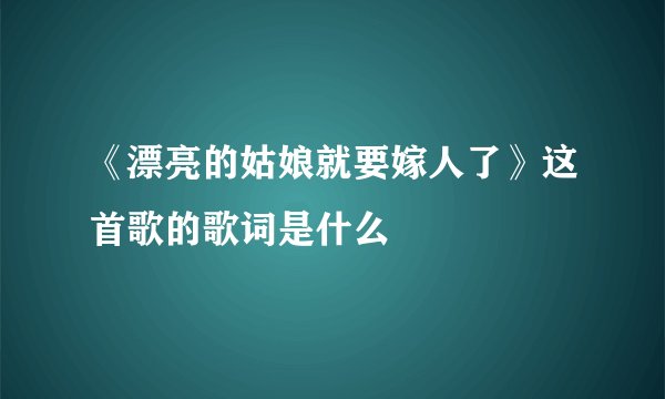 《漂亮的姑娘就要嫁人了》这首歌的歌词是什么