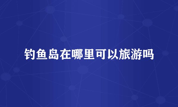 钓鱼岛在哪里可以旅游吗