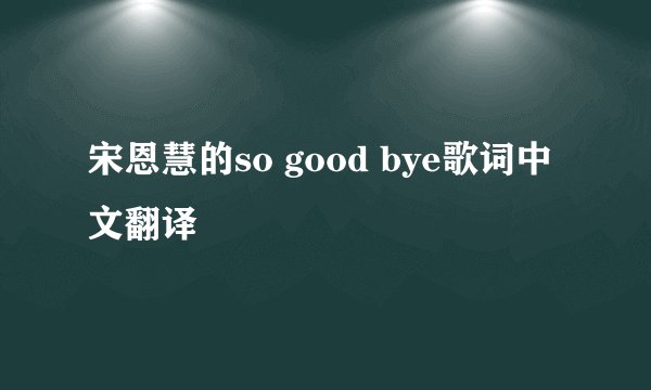 宋恩慧的so good bye歌词中文翻译