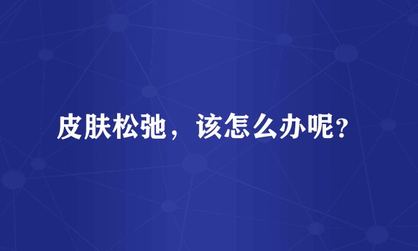 皮肤松弛，该怎么办呢？