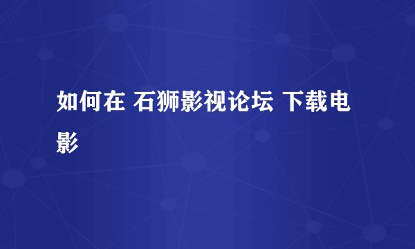 如何在 石狮影视论坛 下载电影