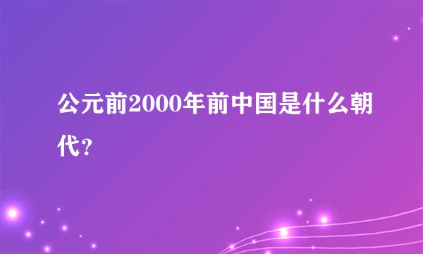 公元前2000年前中国是什么朝代？