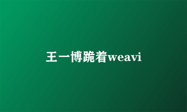 王一博跪着weavi