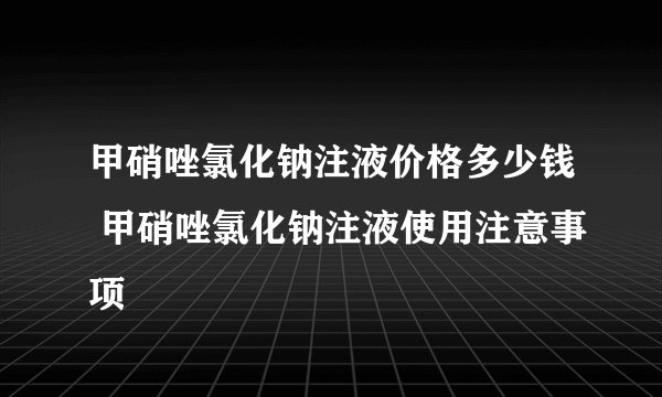 甲硝唑氯化钠注液价格多少钱 甲硝唑氯化钠注液使用注意事项