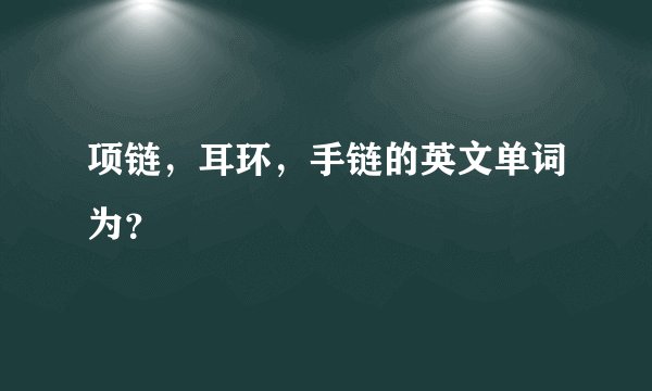 项链，耳环，手链的英文单词为？
