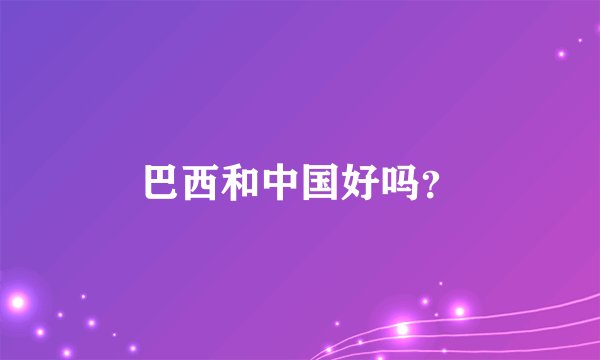 巴西和中国好吗？