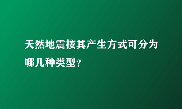 天然地震按其产生方式可分为哪几种类型？