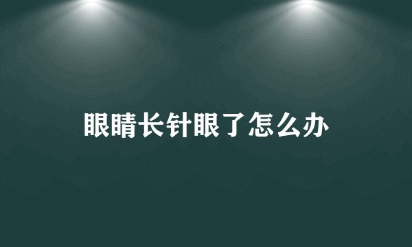眼睛长针眼了怎么办