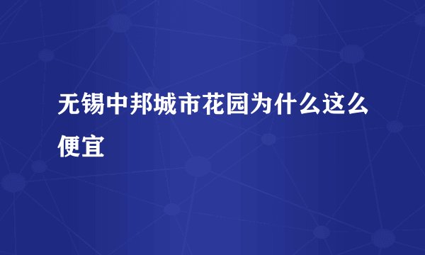 无锡中邦城市花园为什么这么便宜