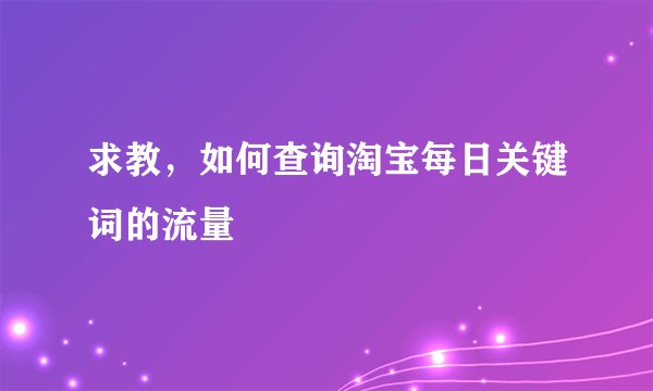 求教，如何查询淘宝每日关键词的流量