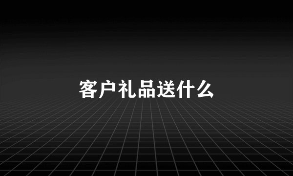 客户礼品送什么