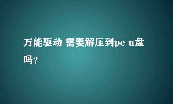 万能驱动 需要解压到pe u盘吗？