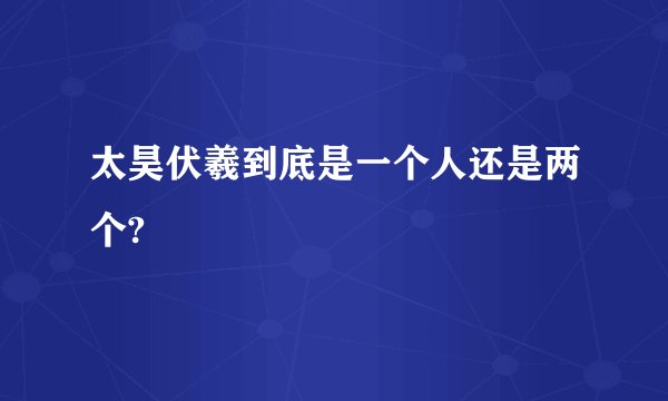 太昊伏羲到底是一个人还是两个?