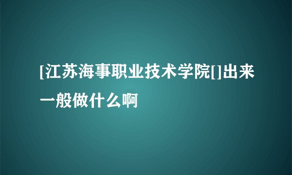 [江苏海事职业技术学院[]出来一般做什么啊
