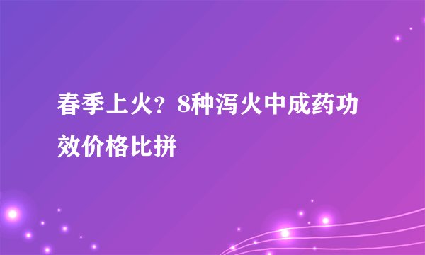 春季上火?8种泻火中成药功效价格比拼