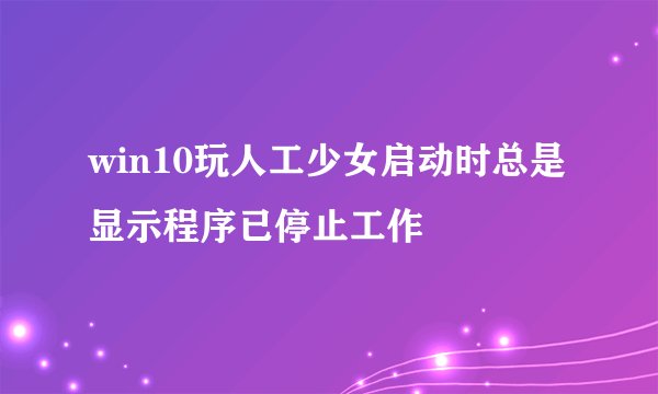 win10玩人工少女启动时总是显示程序已停止工作