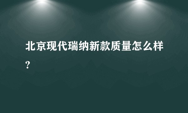 北京现代瑞纳新款质量怎么样?