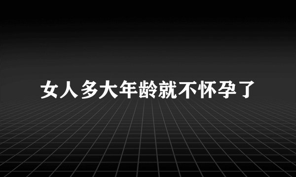 女人多大年龄就不怀孕了