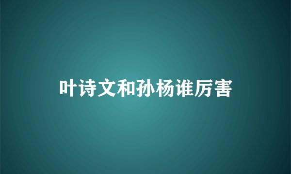 叶诗文和孙杨谁厉害