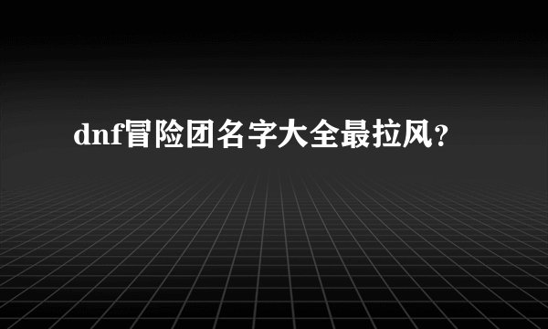 dnf冒险团名字大全最拉风？