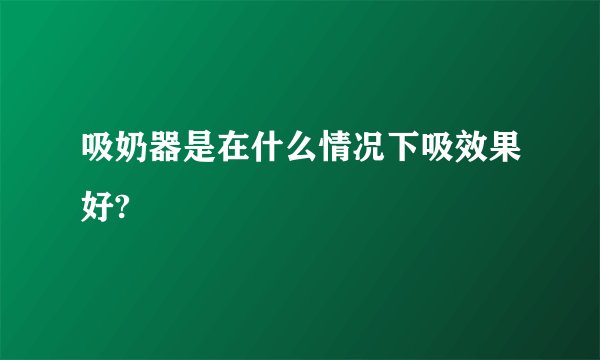 吸奶器是在什么情况下吸效果好?