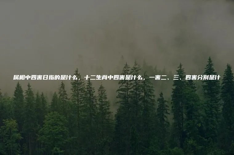 属相中四害日指的是什么，十二生肖中四害是什么，一害二、三、四害分别是什