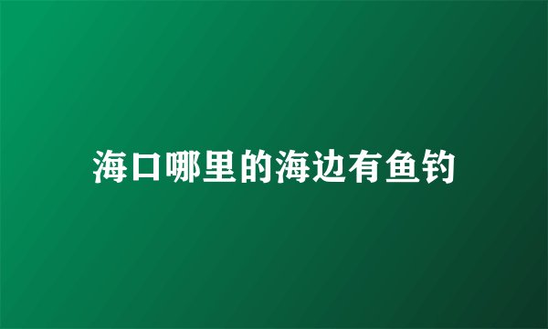 海口哪里的海边有鱼钓
