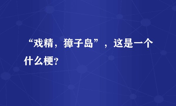“戏精，獐子岛”，这是一个什么梗？