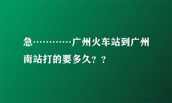 急…………广州火车站到广州南站打的要多久？？