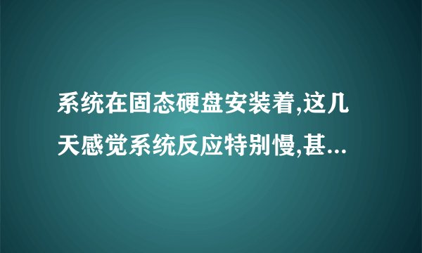 系统在固态硬盘安装着,这几天感觉系统反应特别慢,甚至卡顿,为什么?