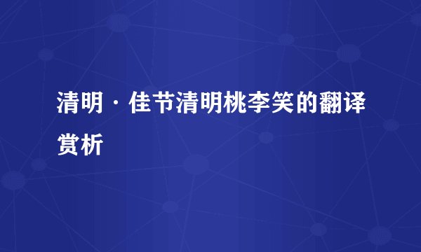 清明·佳节清明桃李笑的翻译赏析